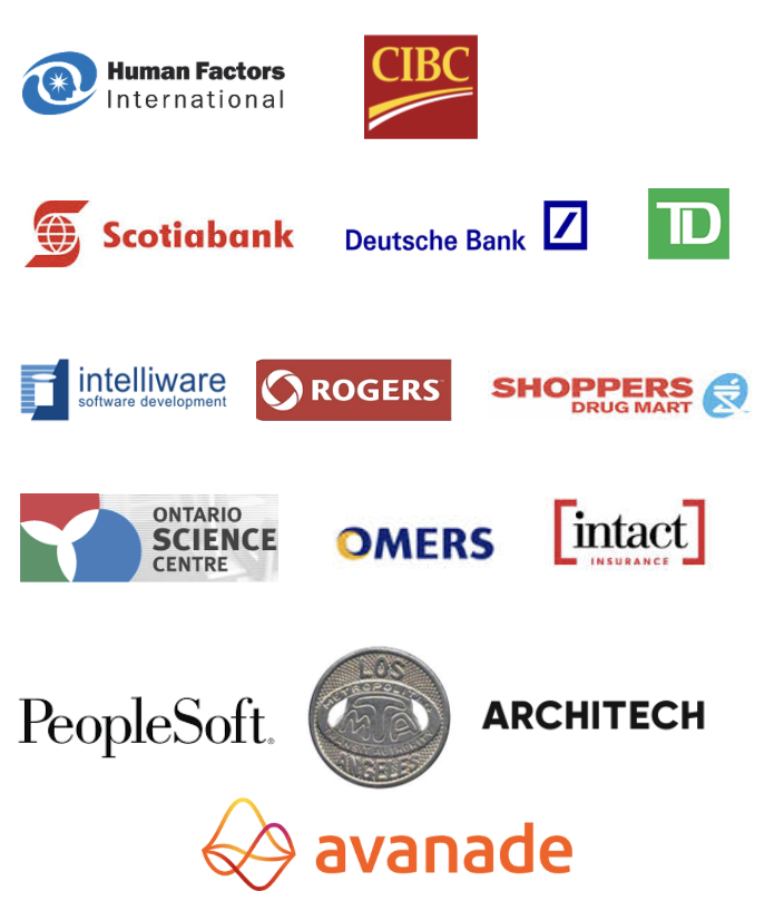 Human Factors International, CIBC, Scotiabank, Duetsche Bank, TD Bank, Intelliware Software, Rogers, Shoppers Drug Mart, Ontario Science Centre, OMERS, Intact Insurance, People Soft, LA Transit Authority, Architech,Avande